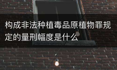 构成非法种植毒品原植物罪规定的量刑幅度是什么