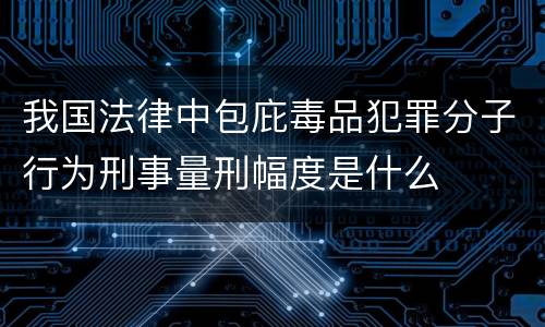 我国法律中包庇毒品犯罪分子行为刑事量刑幅度是什么