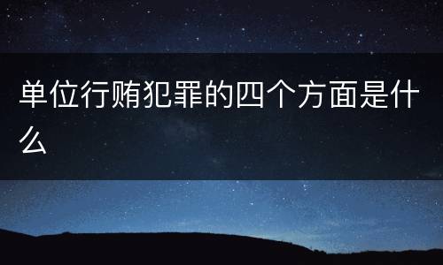 单位行贿犯罪的四个方面是什么