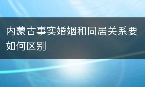 内蒙古事实婚姻和同居关系要如何区别