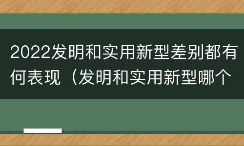 2022发明和实用新型差别都有何表现（发明和实用新型哪个好）