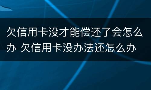 欠信用卡没才能偿还了会怎么办 欠信用卡没办法还怎么办