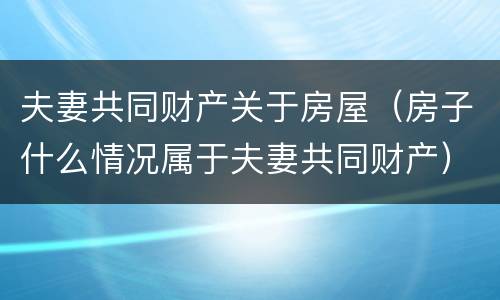 夫妻共同财产关于房屋（房子什么情况属于夫妻共同财产）