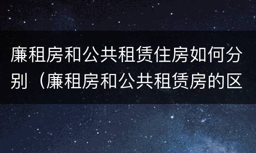 廉租房和公共租赁住房如何分别（廉租房和公共租赁房的区别）