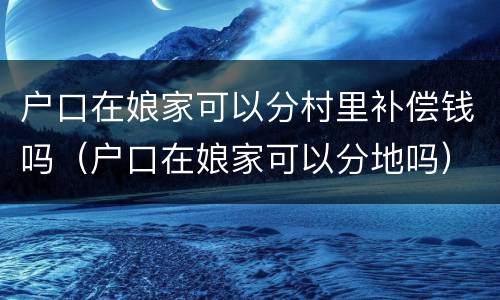 户口在娘家可以分村里补偿钱吗（户口在娘家可以分地吗）