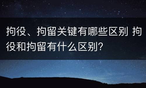 拘役、拘留关键有哪些区别 拘役和拘留有什么区别?