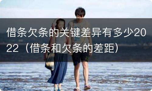 借条欠条的关键差异有多少2022（借条和欠条的差距）