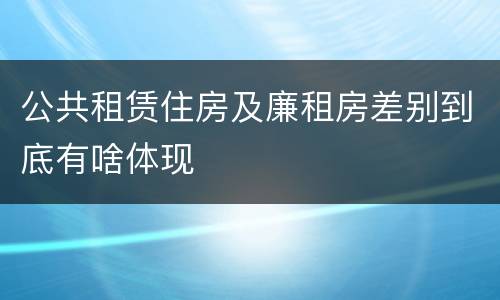 公共租赁住房及廉租房差别到底有啥体现