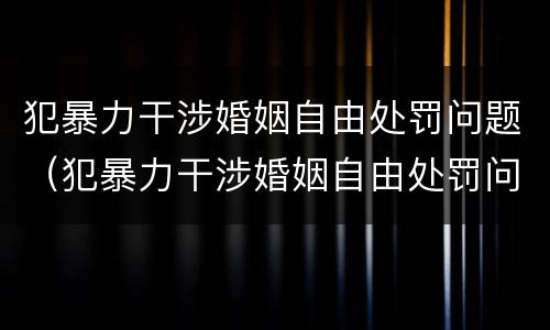 犯暴力干涉婚姻自由处罚问题（犯暴力干涉婚姻自由处罚问题大吗）