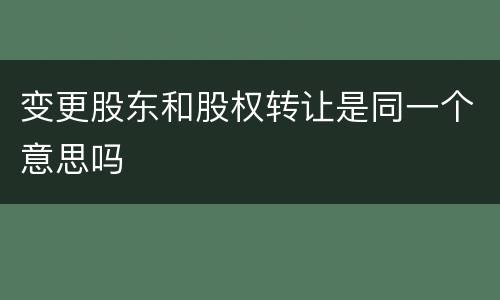 变更股东和股权转让是同一个意思吗