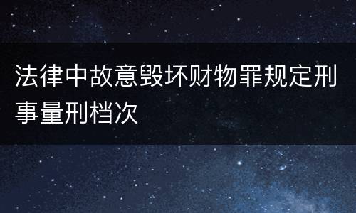 法律中故意毁坏财物罪规定刑事量刑档次