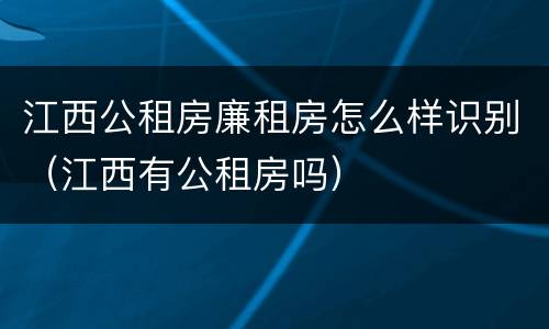 江西公租房廉租房怎么样识别（江西有公租房吗）