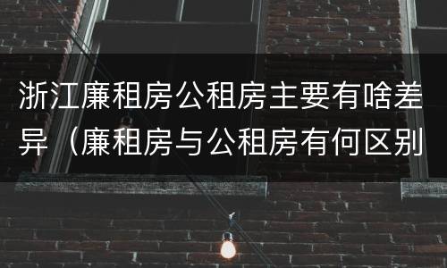 浙江廉租房公租房主要有啥差异（廉租房与公租房有何区别）