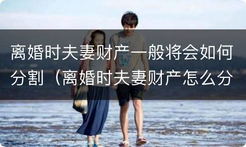 离婚时夫妻财产一般将会如何分割（离婚时夫妻财产怎么分割）