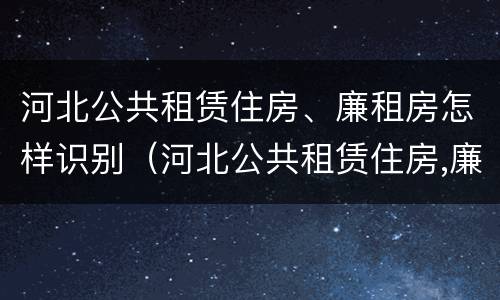 河北公共租赁住房、廉租房怎样识别（河北公共租赁住房,廉租房怎样识别的）