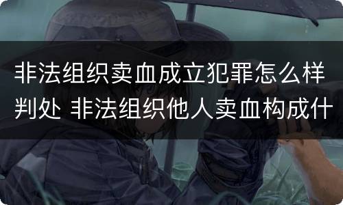 非法组织卖血成立犯罪怎么样判处 非法组织他人卖血构成什么罪