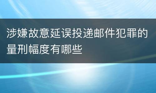 涉嫌故意延误投递邮件犯罪的量刑幅度有哪些