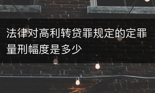 法律对高利转贷罪规定的定罪量刑幅度是多少