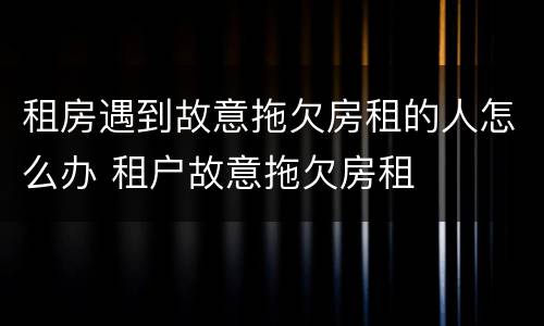租房遇到故意拖欠房租的人怎么办 租户故意拖欠房租