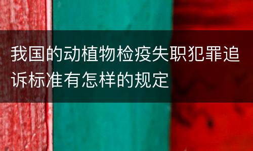 我国的动植物检疫失职犯罪追诉标准有怎样的规定