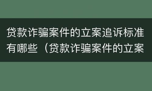 贷款诈骗案件的立案追诉标准有哪些（贷款诈骗案件的立案追诉标准有哪些要求）