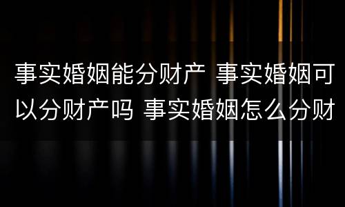 事实婚姻能分财产 事实婚姻可以分财产吗 事实婚姻怎么分财产