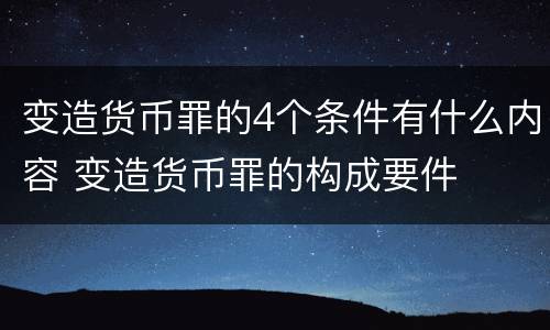 变造货币罪的4个条件有什么内容 变造货币罪的构成要件