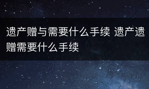 遗产赠与需要什么手续 遗产遗赠需要什么手续