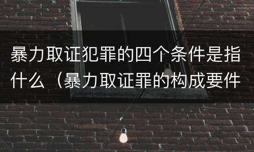 暴力取证犯罪的四个条件是指什么（暴力取证罪的构成要件）