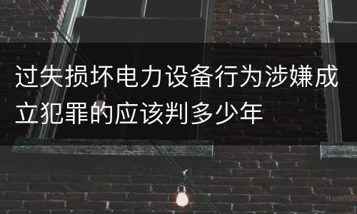 过失损坏电力设备行为涉嫌成立犯罪的应该判多少年