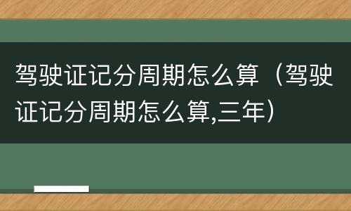 驾驶证记分周期怎么算（驾驶证记分周期怎么算,三年）
