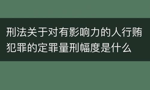 刑法关于对有影响力的人行贿犯罪的定罪量刑幅度是什么