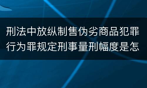 刑法中放纵制售伪劣商品犯罪行为罪规定刑事量刑幅度是怎样