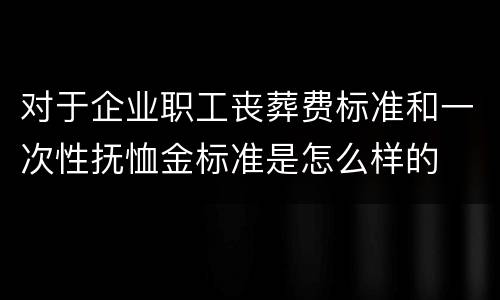 对于企业职工丧葬费标准和一次性抚恤金标准是怎么样的