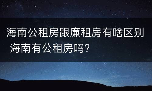 海南公租房跟廉租房有啥区别 海南有公租房吗?