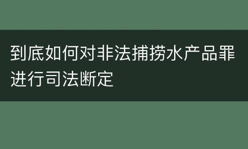 到底如何对非法捕捞水产品罪进行司法断定