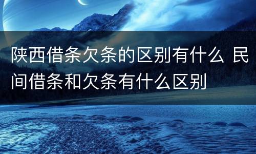 陕西借条欠条的区别有什么 民间借条和欠条有什么区别