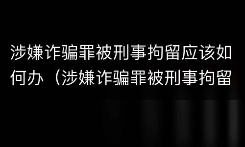 涉嫌诈骗罪被刑事拘留应该如何办（涉嫌诈骗罪被刑事拘留应该如何办理）