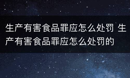 生产有害食品罪应怎么处罚 生产有害食品罪应怎么处罚的