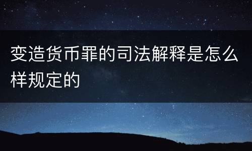 变造货币罪的司法解释是怎么样规定的