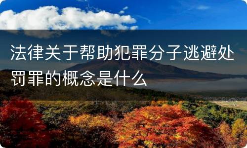 法律关于帮助犯罪分子逃避处罚罪的概念是什么
