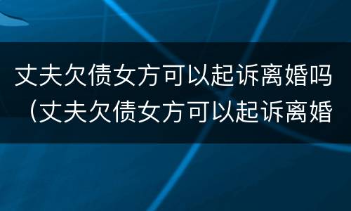 丈夫欠债女方可以起诉离婚吗（丈夫欠债女方可以起诉离婚吗知乎）