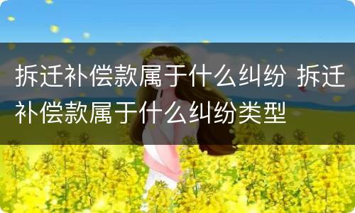 拆迁补偿款属于什么纠纷 拆迁补偿款属于什么纠纷类型