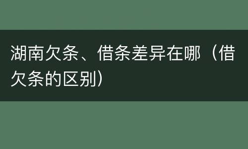 湖南欠条、借条差异在哪（借欠条的区别）
