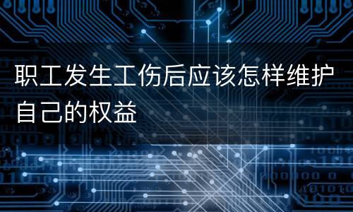 职工发生工伤后应该怎样维护自己的权益