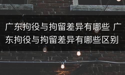 广东拘役与拘留差异有哪些 广东拘役与拘留差异有哪些区别