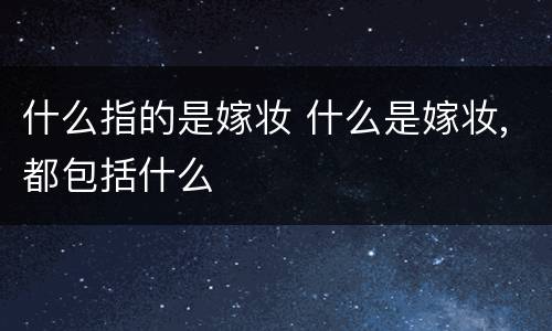 什么指的是嫁妆 什么是嫁妆,都包括什么