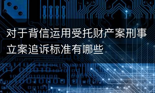 对于背信运用受托财产案刑事立案追诉标准有哪些
