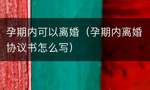 孕期内可以离婚（孕期内离婚协议书怎么写）