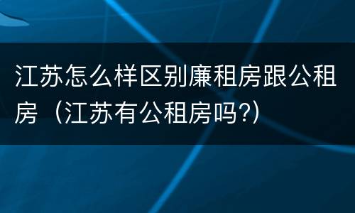 江苏怎么样区别廉租房跟公租房（江苏有公租房吗?）